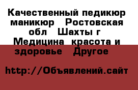 Качественный педикюр маникюр - Ростовская обл., Шахты г. Медицина, красота и здоровье » Другое   